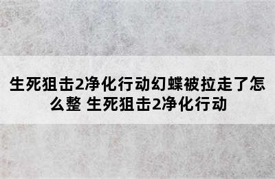 生死狙击2净化行动幻蝶被拉走了怎么整 生死狙击2净化行动